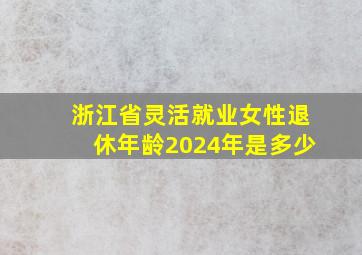 浙江省灵活就业女性退休年龄2024年是多少