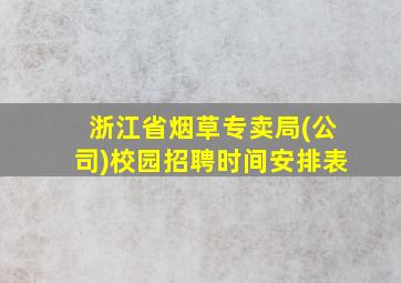 浙江省烟草专卖局(公司)校园招聘时间安排表