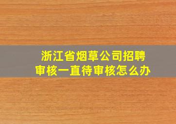 浙江省烟草公司招聘审核一直待审核怎么办