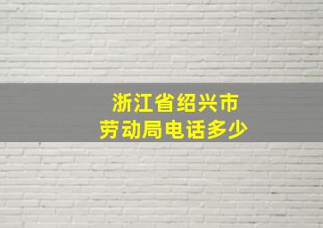 浙江省绍兴市劳动局电话多少