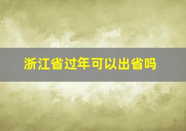 浙江省过年可以出省吗