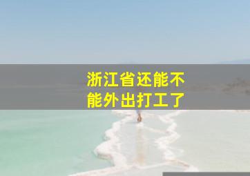 浙江省还能不能外出打工了