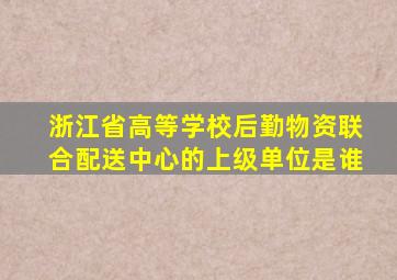 浙江省高等学校后勤物资联合配送中心的上级单位是谁