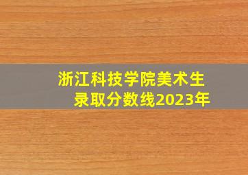 浙江科技学院美术生录取分数线2023年