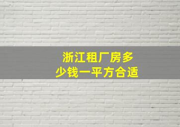 浙江租厂房多少钱一平方合适