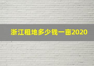 浙江租地多少钱一亩2020