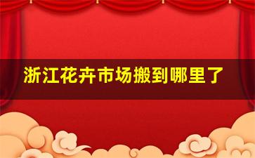 浙江花卉市场搬到哪里了