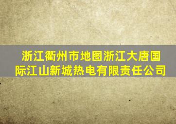 浙江衢州市地图浙江大唐国际江山新城热电有限责任公司