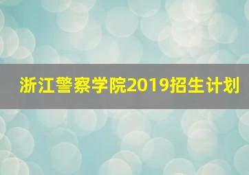 浙江警察学院2019招生计划