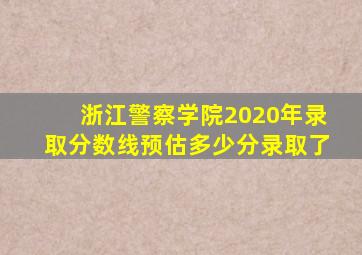 浙江警察学院2020年录取分数线预估多少分录取了