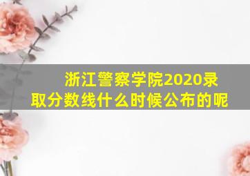 浙江警察学院2020录取分数线什么时候公布的呢