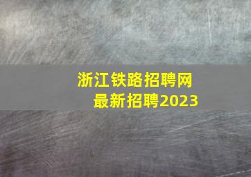 浙江铁路招聘网最新招聘2023