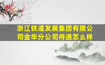 浙江铁道发展集团有限公司金华分公司待遇怎么样