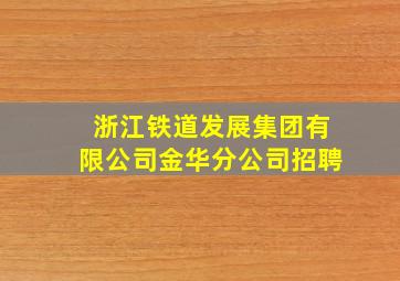 浙江铁道发展集团有限公司金华分公司招聘