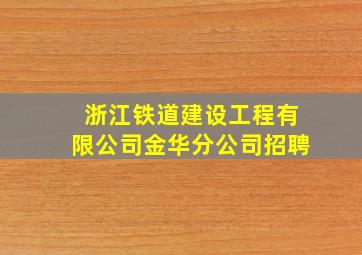 浙江铁道建设工程有限公司金华分公司招聘