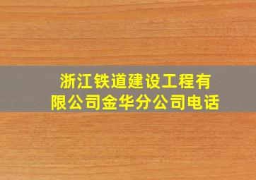 浙江铁道建设工程有限公司金华分公司电话