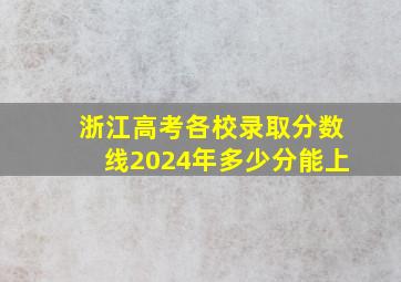 浙江高考各校录取分数线2024年多少分能上