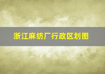 浙江麻纺厂行政区划图