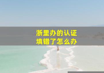 浙里办的认证填错了怎么办