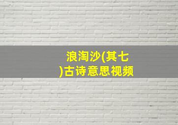 浪淘沙(其七)古诗意思视频