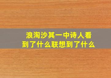 浪淘沙其一中诗人看到了什么联想到了什么