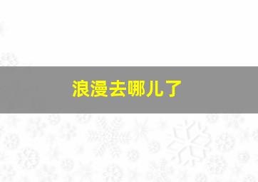 浪漫去哪儿了