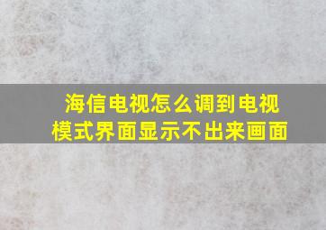 海信电视怎么调到电视模式界面显示不出来画面