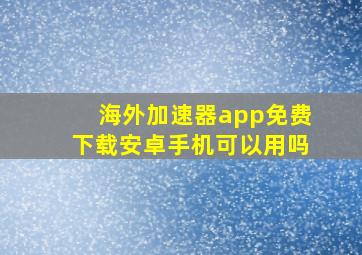 海外加速器app免费下载安卓手机可以用吗