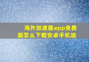 海外加速器app免费版怎么下载安卓手机端