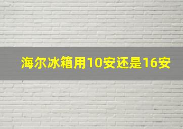 海尔冰箱用10安还是16安