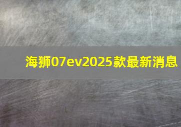 海狮07ev2025款最新消息