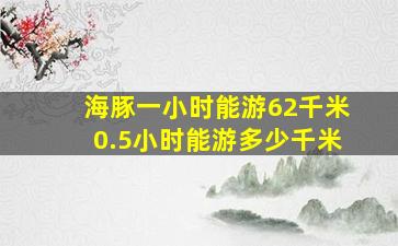 海豚一小时能游62千米0.5小时能游多少千米