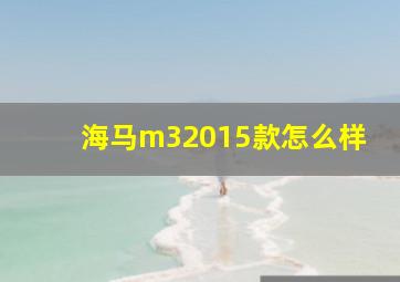 海马m32015款怎么样