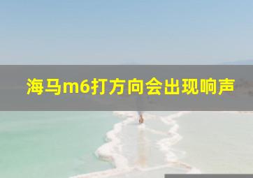 海马m6打方向会出现响声