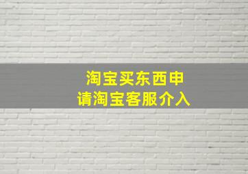 淘宝买东西申请淘宝客服介入