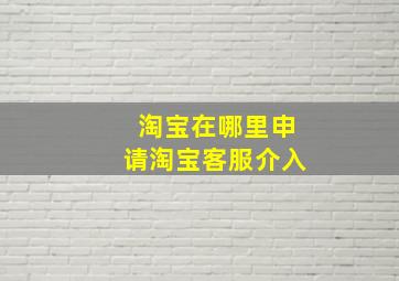 淘宝在哪里申请淘宝客服介入