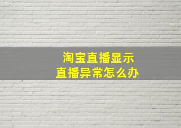 淘宝直播显示直播异常怎么办