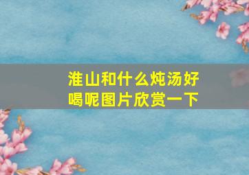 淮山和什么炖汤好喝呢图片欣赏一下