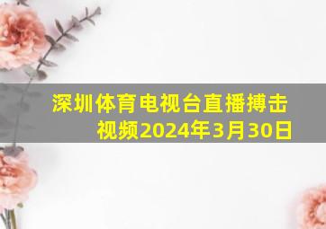 深圳体育电视台直播搏击视频2024年3月30日