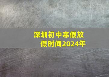 深圳初中寒假放假时间2024年