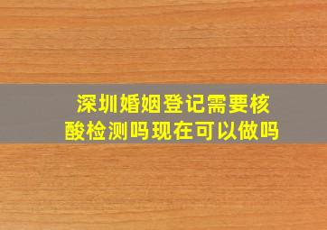 深圳婚姻登记需要核酸检测吗现在可以做吗