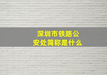 深圳市铁路公安处简称是什么