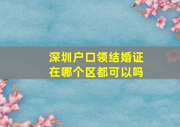 深圳户口领结婚证在哪个区都可以吗