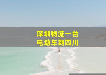 深圳物流一台电动车到四川