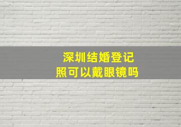 深圳结婚登记照可以戴眼镜吗