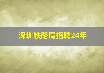 深圳铁路局招聘24年