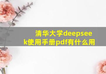 清华大学deepseek使用手册pdf有什么用