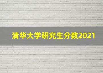 清华大学研究生分数2021