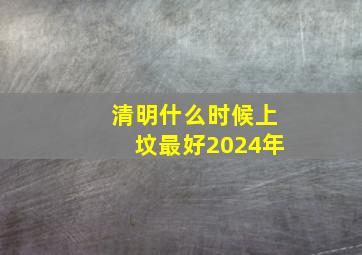 清明什么时候上坟最好2024年