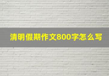 清明假期作文800字怎么写